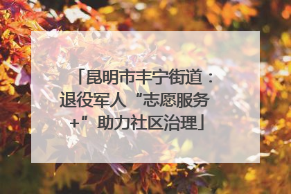 昆明市丰宁街道：退役军人“志愿服务+”助力社区治理